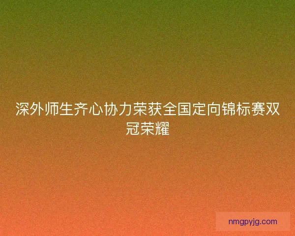 深外师生齐心协力荣获全国定向锦标赛双冠荣耀