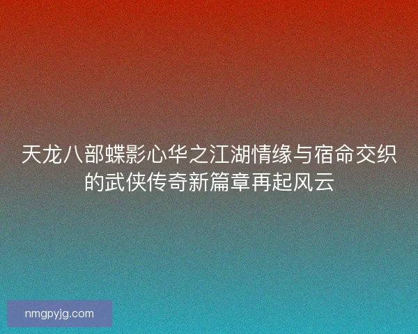 天龙八部蝶影心华之江湖情缘与宿命交织的武侠传奇新篇章再起风云