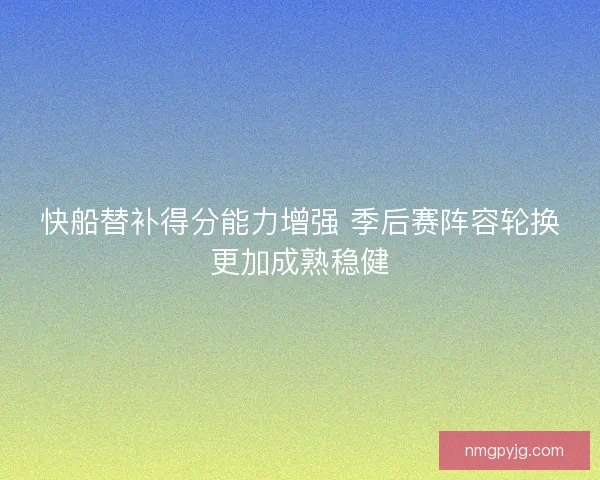 快船替补得分能力增强 季后赛阵容轮换更加成熟稳健