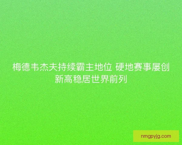 梅德韦杰夫持续霸主地位 硬地赛事屡创新高稳居世界前列