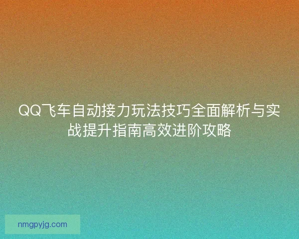 QQ飞车自动接力玩法技巧全面解析与实战提升指南高效进阶攻略