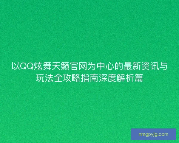以QQ炫舞天籁官网为中心的最新资讯与玩法全攻略指南深度解析篇