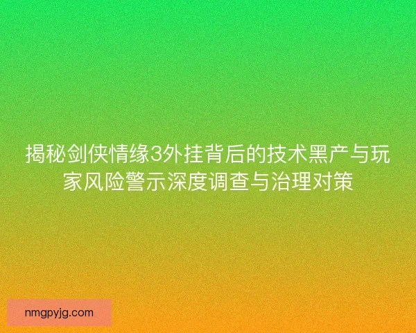 揭秘剑侠情缘3外挂背后的技术黑产与玩家风险警示深度调查与治理对策