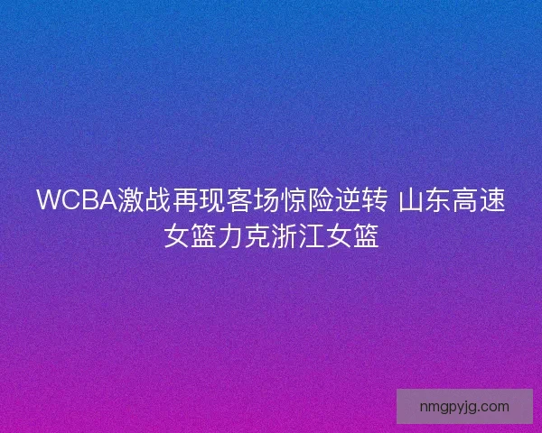 WCBA激战再现客场惊险逆转 山东高速女篮力克浙江女篮