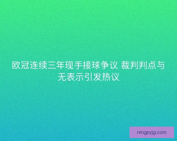 欧冠连续三年现手接球争议 裁判判点与无表示引发热议