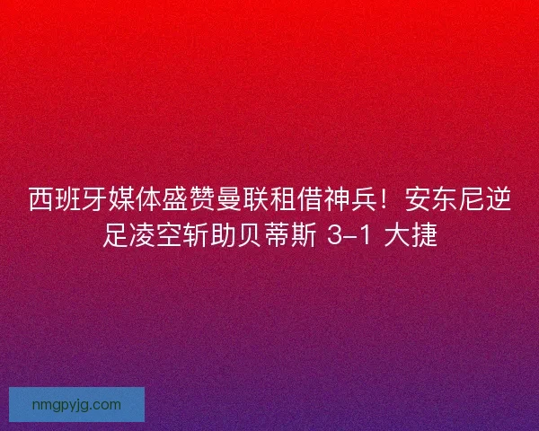 西班牙媒体盛赞曼联租借神兵！安东尼逆足凌空斩助贝蒂斯 3-1 大捷