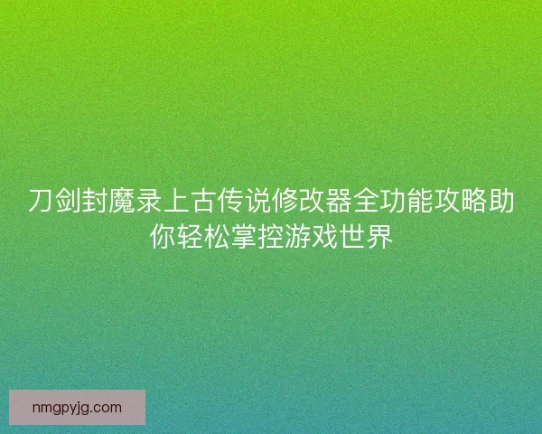 刀剑封魔录上古传说修改器全功能攻略助你轻松掌控游戏世界