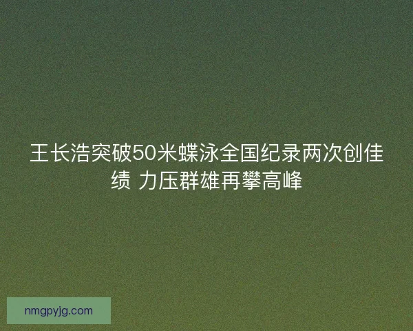 王长浩突破50米蝶泳全国纪录两次创佳绩 力压群雄再攀高峰