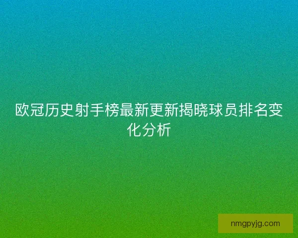 欧冠历史射手榜最新更新揭晓球员排名变化分析
