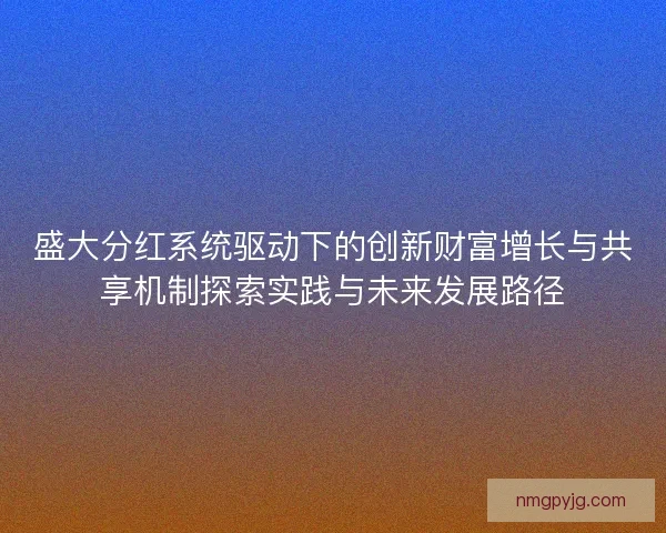盛大分红系统驱动下的创新财富增长与共享机制探索实践与未来发展路径