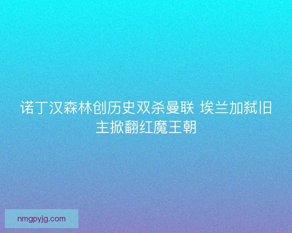诺丁汉森林创历史双杀曼联 埃兰加弑旧主掀翻红魔王朝