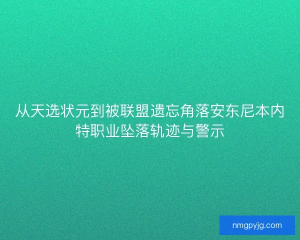从天选状元到被联盟遗忘角落安东尼本内特职业坠落轨迹与警示