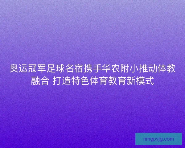 奥运冠军足球名宿携手华农附小推动体教融合 打造特色体育教育新模式
