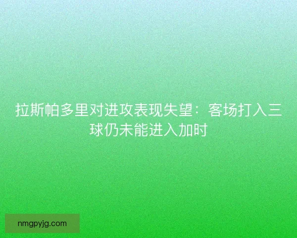 拉斯帕多里对进攻表现失望：客场打入三球仍未能进入加时