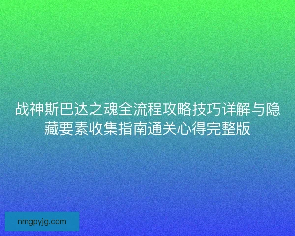战神斯巴达之魂全流程攻略技巧详解与隐藏要素收集指南通关心得完整版