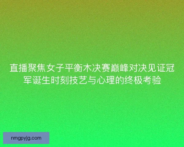 直播聚焦女子平衡木决赛巅峰对决见证冠军诞生时刻技艺与心理的终极考验