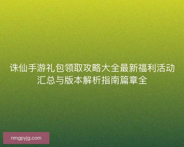 诛仙手游礼包领取攻略大全最新福利活动汇总与版本解析指南篇章全