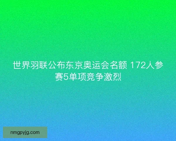 世界羽联公布东京奥运会名额 172人参赛5单项竞争激烈