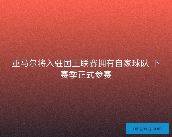 亚马尔将入驻国王联赛拥有自家球队 下赛季正式参赛