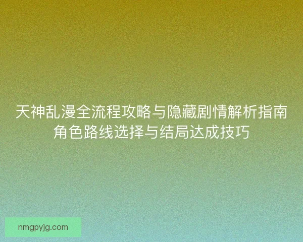 天神乱漫全流程攻略与隐藏剧情解析指南角色路线选择与结局达成技巧