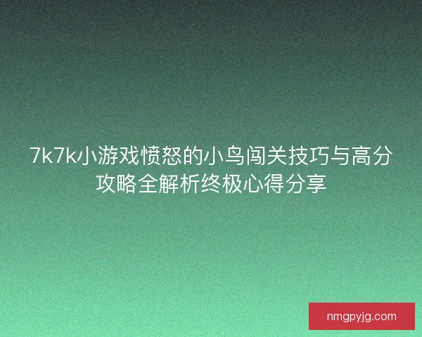 7k7k小游戏愤怒的小鸟闯关技巧与高分攻略全解析终极心得分享
