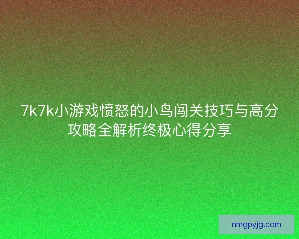 7k7k小游戏愤怒的小鸟闯关技巧与高分攻略全解析终极心得分享