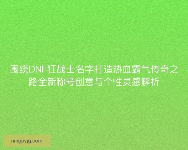 围绕DNF狂战士名字打造热血霸气传奇之路全新称号创意与个性灵感解析