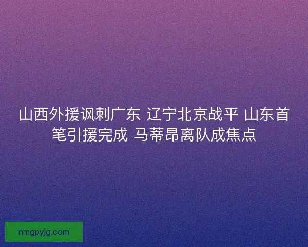 山西外援讽刺广东 辽宁北京战平 山东首笔引援完成 马蒂昂离队成焦点