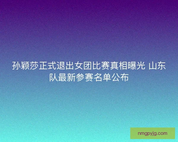 孙颖莎正式退出女团比赛真相曝光 山东队最新参赛名单公布