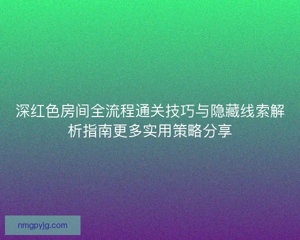 深红色房间全流程通关技巧与隐藏线索解析指南更多实用策略分享